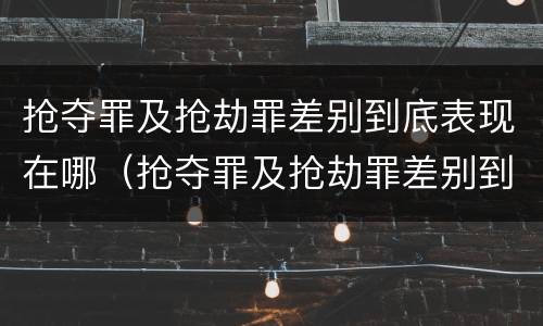 抢夺罪及抢劫罪差别到底表现在哪（抢夺罪及抢劫罪差别到底表现在哪里）