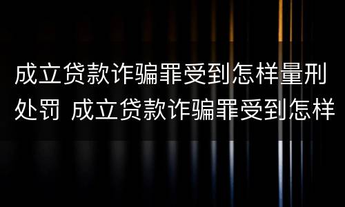 成立贷款诈骗罪受到怎样量刑处罚 成立贷款诈骗罪受到怎样量刑处罚呢