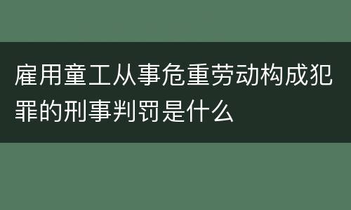 雇用童工从事危重劳动构成犯罪的刑事判罚是什么