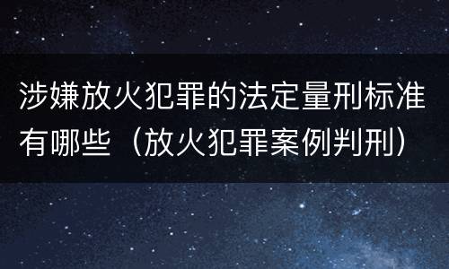 涉嫌放火犯罪的法定量刑标准有哪些（放火犯罪案例判刑）