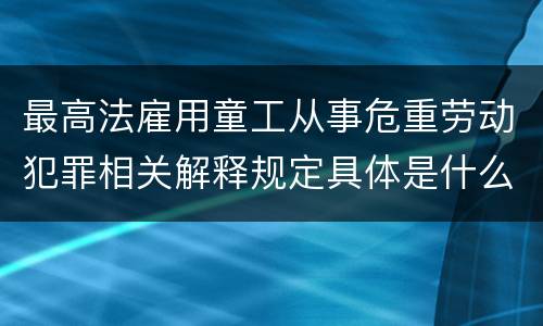 最高法雇用童工从事危重劳动犯罪相关解释规定具体是什么重要内容