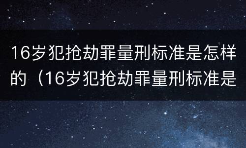 16岁犯抢劫罪量刑标准是怎样的（16岁犯抢劫罪量刑标准是怎样的呀）