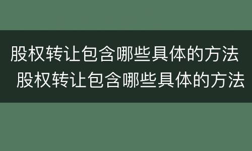 股权转让包含哪些具体的方法 股权转让包含哪些具体的方法和手续