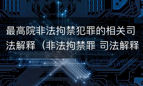 最高院非法拘禁犯罪的相关司法解释（非法拘禁罪 司法解释）