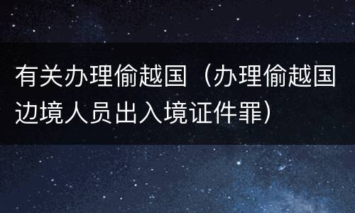 有关办理偷越国（办理偷越国边境人员出入境证件罪）