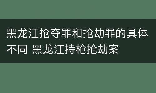 黑龙江抢夺罪和抢劫罪的具体不同 黑龙江持枪抢劫案