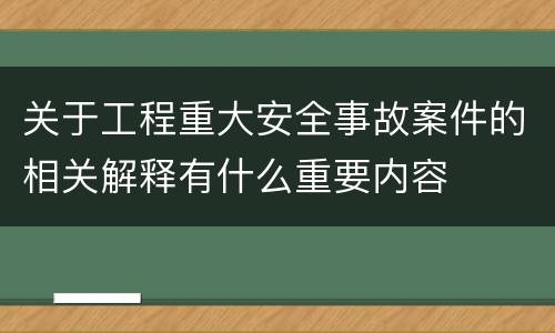 关于工程重大安全事故案件的相关解释有什么重要内容