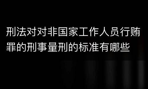 刑法对对非国家工作人员行贿罪的刑事量刑的标准有哪些