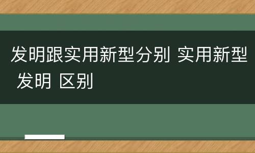 发明跟实用新型分别 实用新型 发明 区别