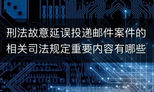 刑法故意延误投递邮件案件的相关司法规定重要内容有哪些