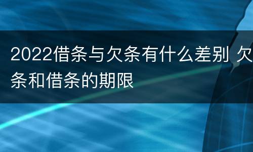 2022借条与欠条有什么差别 欠条和借条的期限