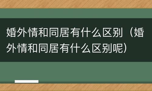 婚外情和同居有什么区别（婚外情和同居有什么区别呢）