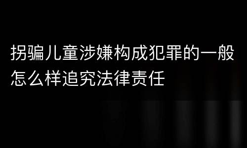 拐骗儿童涉嫌构成犯罪的一般怎么样追究法律责任