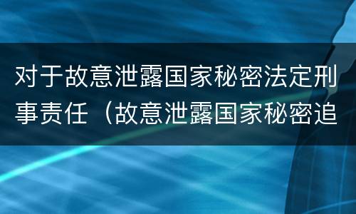 对于故意泄露国家秘密法定刑事责任（故意泄露国家秘密追究刑事责任）