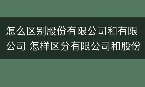 怎么区别股份有限公司和有限公司 怎样区分有限公司和股份有限公司