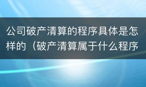 公司破产清算的程序具体是怎样的（破产清算属于什么程序）