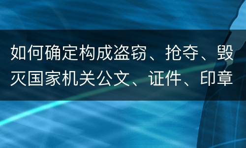 如何确定构成盗窃、抢夺、毁灭国家机关公文、证件、印章罪