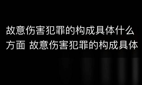 故意伤害犯罪的构成具体什么方面 故意伤害犯罪的构成具体什么方面的犯罪