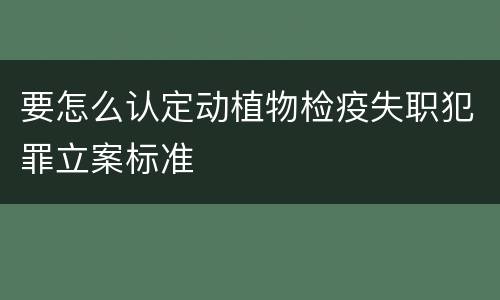 要怎么认定动植物检疫失职犯罪立案标准