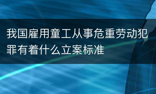 我国雇用童工从事危重劳动犯罪有着什么立案标准