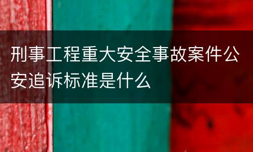 刑事工程重大安全事故案件公安追诉标准是什么