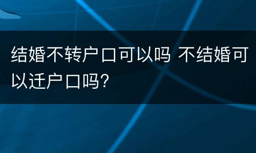 结婚不转户口可以吗 不结婚可以迁户口吗?