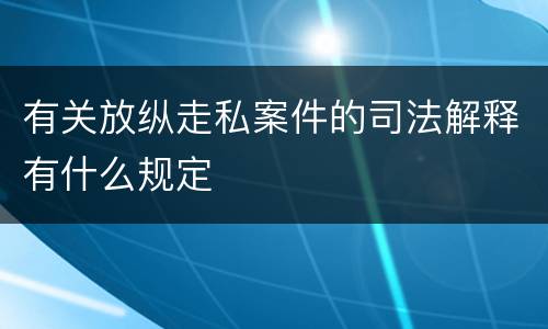 有关放纵走私案件的司法解释有什么规定