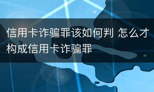 信用卡诈骗罪该如何判 怎么才构成信用卡诈骗罪