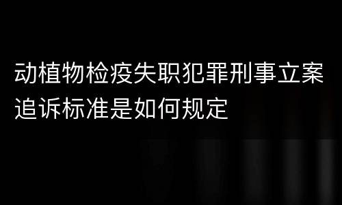 动植物检疫失职犯罪刑事立案追诉标准是如何规定