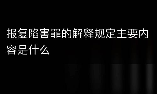 报复陷害罪的解释规定主要内容是什么