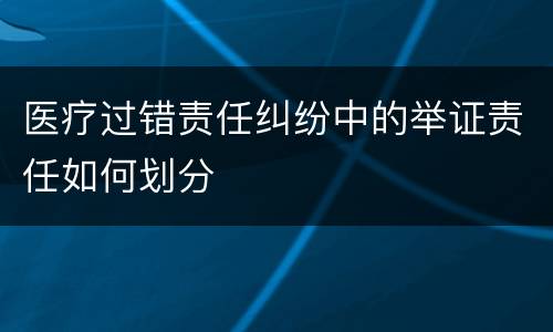 医疗过错责任纠纷中的举证责任如何划分