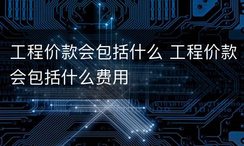 工程价款会包括什么 工程价款会包括什么费用