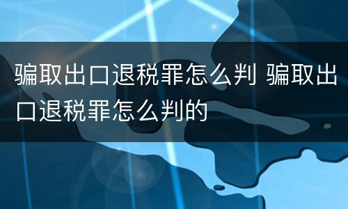 骗取出口退税罪怎么判 骗取出口退税罪怎么判的