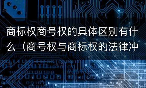 商标权商号权的具体区别有什么（商号权与商标权的法律冲突与解决）