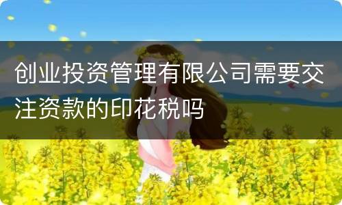 创业投资管理有限公司需要交注资款的印花税吗