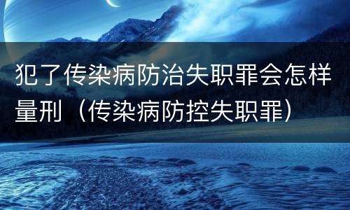 犯了传染病防治失职罪会怎样量刑（传染病防控失职罪）