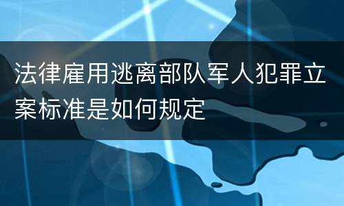 法律雇用逃离部队军人犯罪立案标准是如何规定