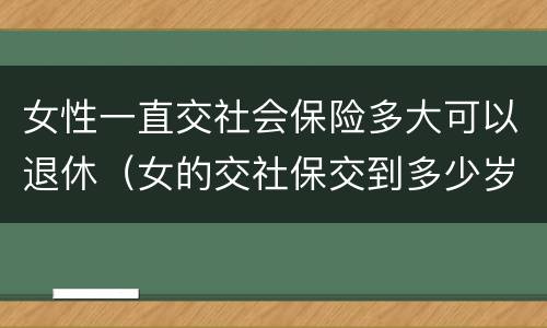 女性一直交社会保险多大可以退休（女的交社保交到多少岁才能领钱）