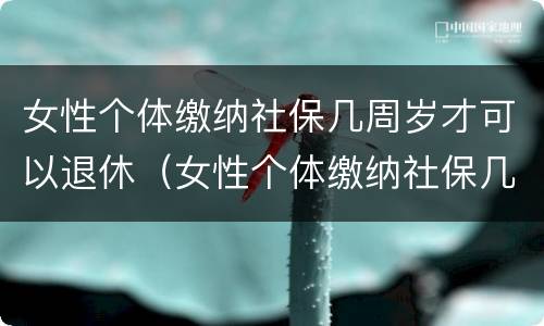 女性个体缴纳社保几周岁才可以退休（女性个体缴纳社保几周岁才可以退休呢）