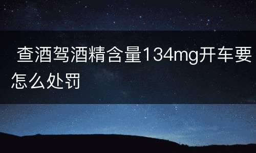  查酒驾酒精含量134mg开车要怎么处罚