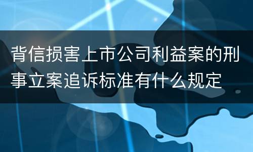 背信损害上市公司利益案的刑事立案追诉标准有什么规定