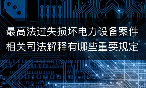 最高法过失损坏电力设备案件相关司法解释有哪些重要规定