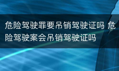 危险驾驶罪要吊销驾驶证吗 危险驾驶案会吊销驾驶证吗