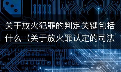 关于放火犯罪的判定关键包括什么（关于放火罪认定的司法解释）