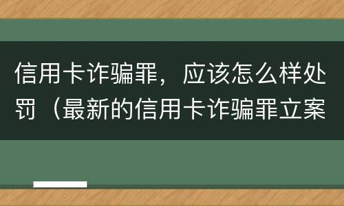 信用卡诈骗罪，应该怎么样处罚（最新的信用卡诈骗罪立案量刑标准）