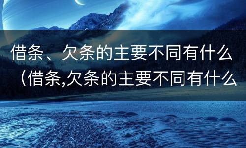 借条、欠条的主要不同有什么（借条,欠条的主要不同有什么影响）