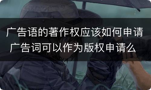 广告语的著作权应该如何申请 广告词可以作为版权申请么