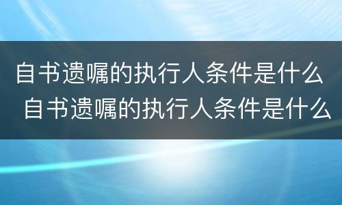 自书遗嘱的执行人条件是什么 自书遗嘱的执行人条件是什么意思