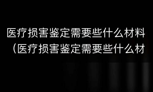 医疗损害鉴定需要些什么材料（医疗损害鉴定需要些什么材料和手续）