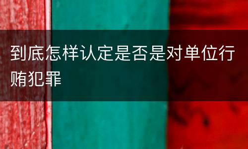 到底怎样认定是否是对单位行贿犯罪